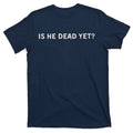 Is He Dead Yet T-Shirt product image 1