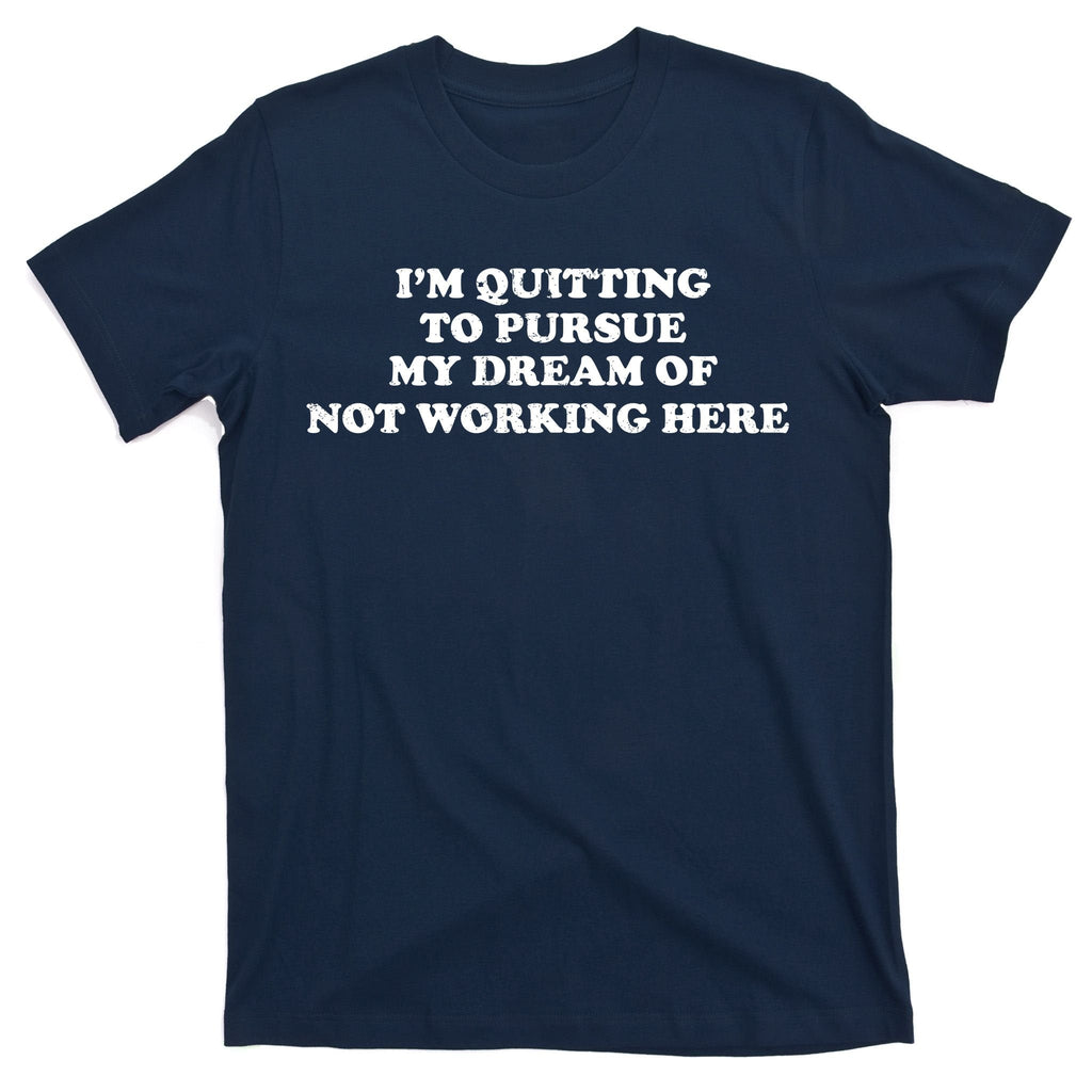 I'm Quitting To Pursue My Dream Of Not Working Here T-Shirt product image 1