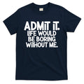 Admit It Life Would Be Boring Without Me T-Shirt product image 1